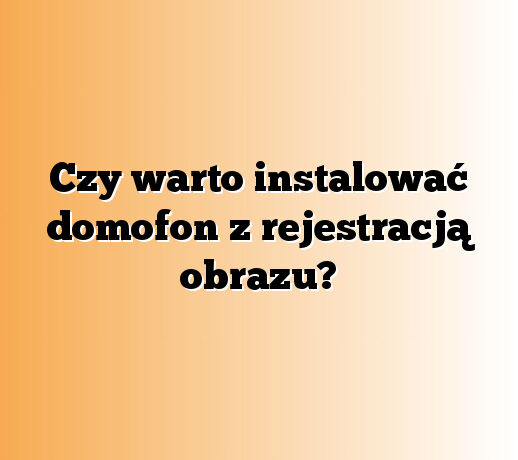 Czy warto instalować domofon z rejestracją obrazu?