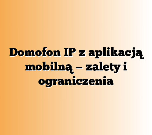 Domofon IP z aplikacją mobilną — zalety i ograniczenia