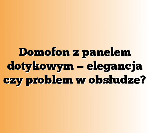 Domofon z panelem dotykowym — elegancja czy problem w obsłudze?
