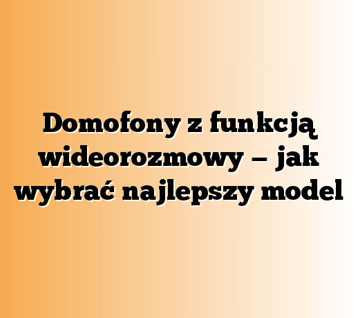 Domofony z funkcją wideorozmowy — jak wybrać najlepszy model