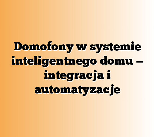 Domofony w systemie inteligentnego domu — integracja i automatyzacje