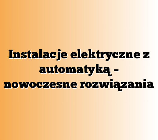 Instalacje elektryczne z automatyką – nowoczesne rozwiązania