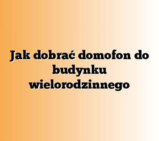 Jak dobrać domofon do budynku wielorodzinnego
