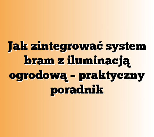Jak zintegrować system bram z iluminacją ogrodową – praktyczny poradnik