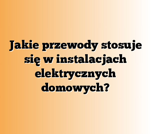 Jakie przewody stosuje się w instalacjach elektrycznych domowych?