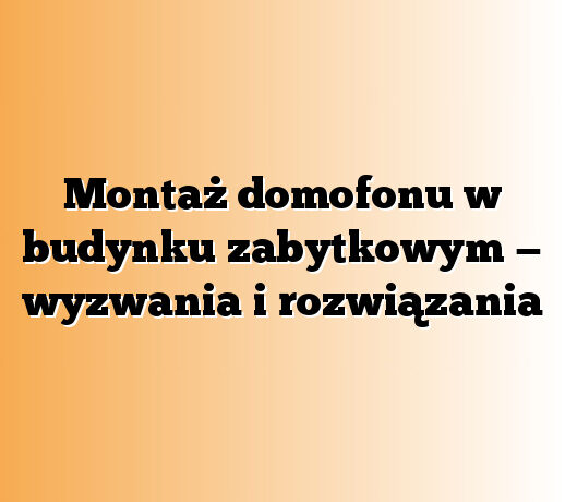 Montaż domofonu w budynku zabytkowym — wyzwania i rozwiązania