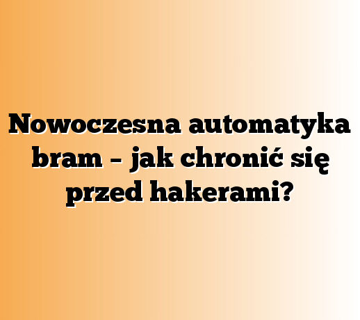 Nowoczesna automatyka bram – jak chronić się przed hakerami?