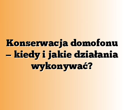 Konserwacja domofonu — kiedy i jakie działania wykonywać?