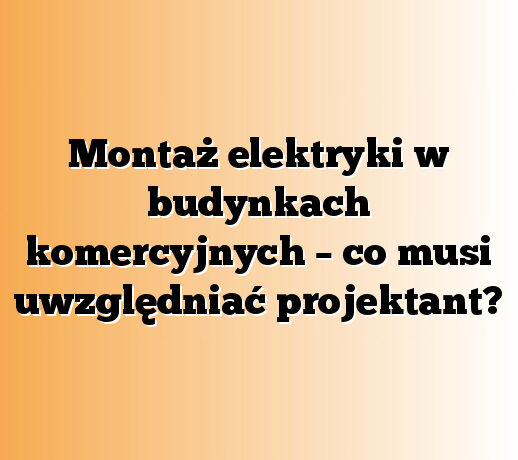 Montaż elektryki w budynkach komercyjnych – co musi uwzględniać projektant?