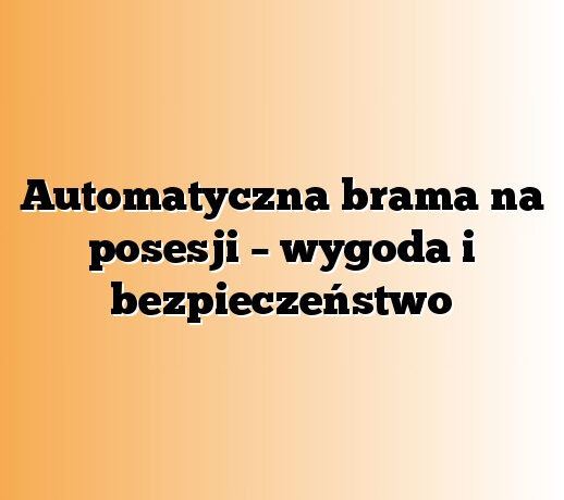 Automatyczna brama na posesji – wygoda i bezpieczeństwo