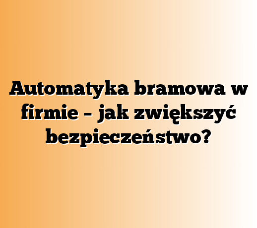 Automatyka bramowa w firmie – jak zwiększyć bezpieczeństwo?