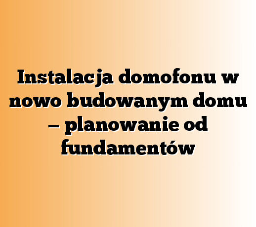 Instalacja domofonu w nowo budowanym domu — planowanie od fundamentów