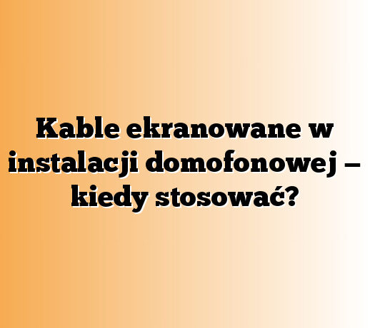 Kable ekranowane w instalacji domofonowej — kiedy stosować?