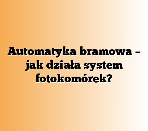 Automatyka bramowa – jak działa system fotokomórek?