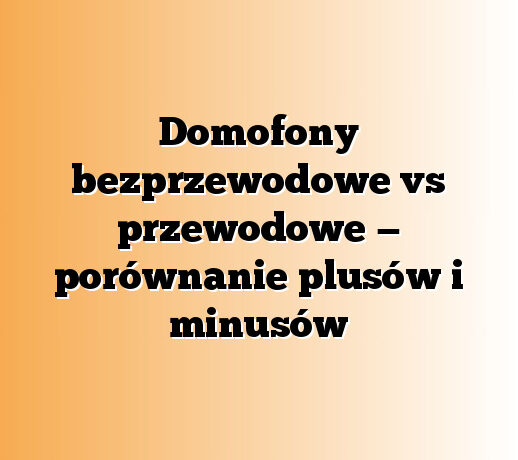 Domofony bezprzewodowe vs przewodowe — porównanie plusów i minusów