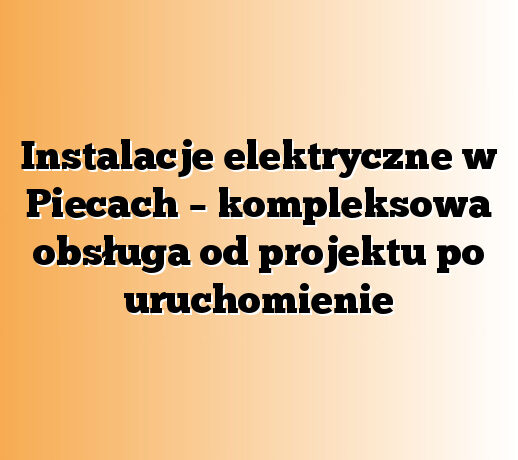 Instalacje elektryczne w Piecach – kompleksowa obsługa od projektu po uruchomienie
