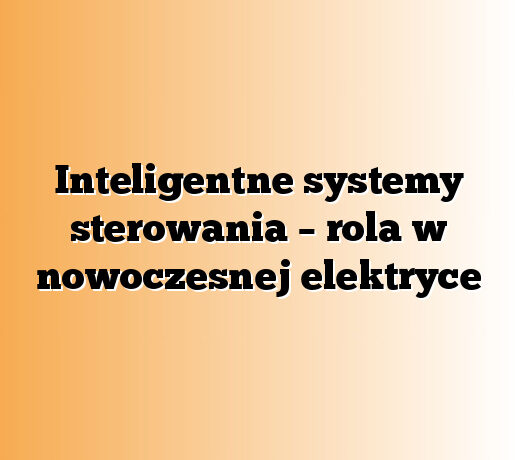 Inteligentne systemy sterowania – rola w nowoczesnej elektryce