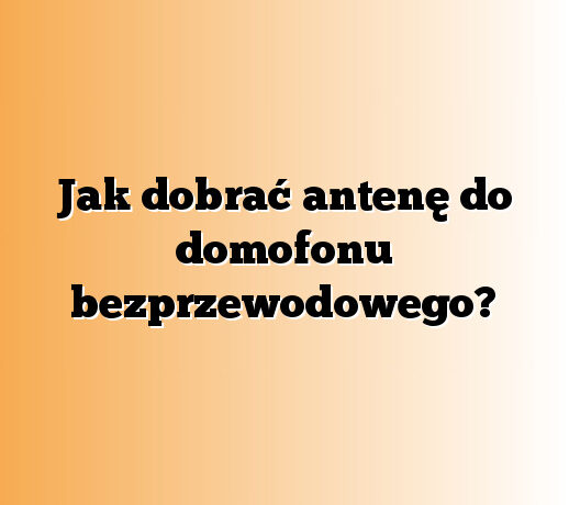 Jak dobrać antenę do domofonu bezprzewodowego?