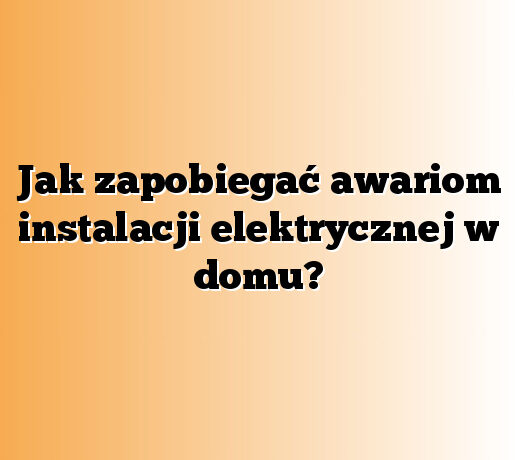 Jak zapobiegać awariom instalacji elektrycznej w domu?
