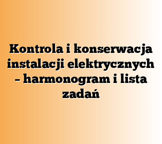 Kontrola i konserwacja instalacji elektrycznych – harmonogram i lista zadań