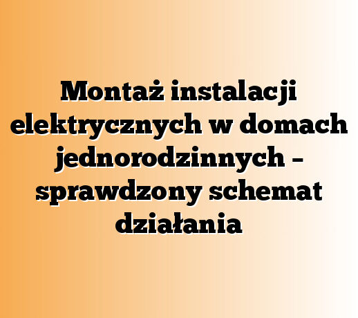 Montaż instalacji elektrycznych w domach jednorodzinnych – sprawdzony schemat działania