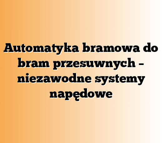 Automatyka bramowa do bram przesuwnych – niezawodne systemy napędowe