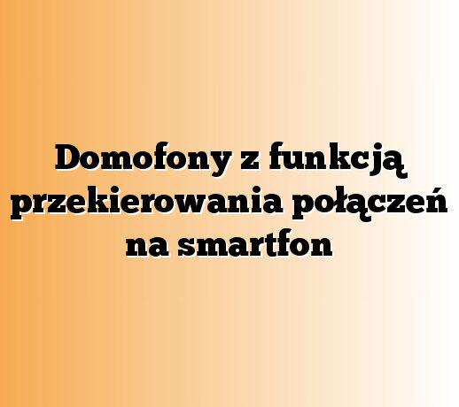 Domofony z funkcją przekierowania połączeń na smartfon