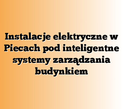 Instalacje elektryczne w Piecach pod inteligentne systemy zarządzania budynkiem