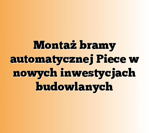 Montaż bramy automatycznej Piece w nowych inwestycjach budowlanych