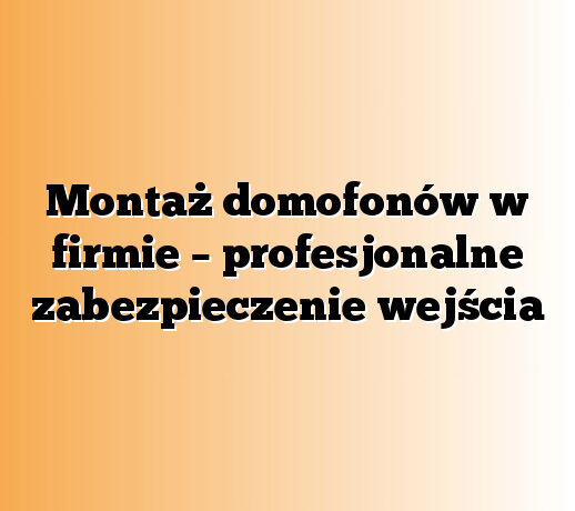 Montaż domofonów w firmie – profesjonalne zabezpieczenie wejścia