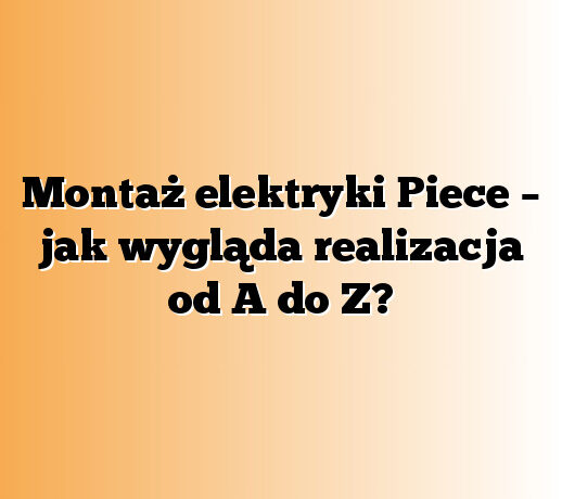 Montaż elektryki Piece – jak wygląda realizacja od A do Z?
