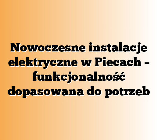 Nowoczesne instalacje elektryczne w Piecach – funkcjonalność dopasowana do potrzeb