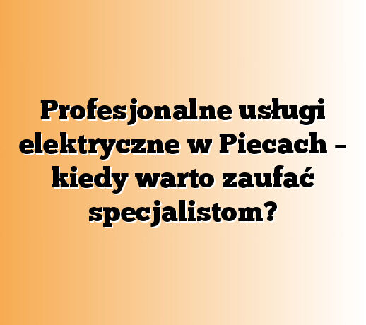 Profesjonalne usługi elektryczne w Piecach – kiedy warto zaufać specjalistom?