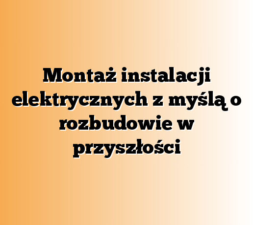 Montaż instalacji elektrycznych z myślą o rozbudowie w przyszłości