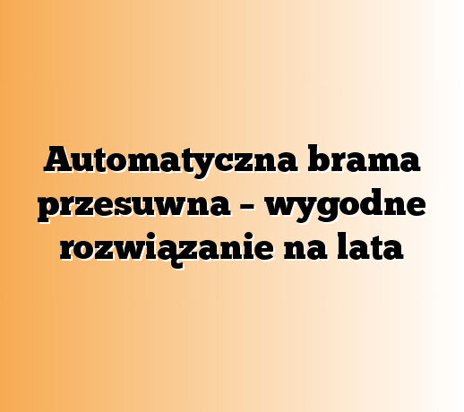 Automatyczna brama przesuwna – wygodne rozwiązanie na lata