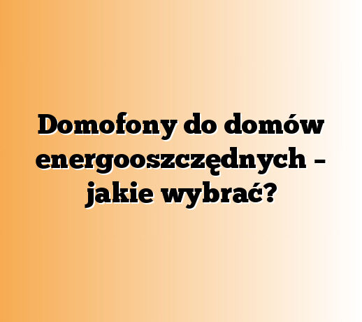 Domofony do domów energooszczędnych – jakie wybrać?