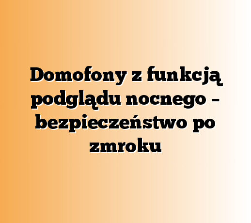 Domofony z funkcją podglądu nocnego – bezpieczeństwo po zmroku