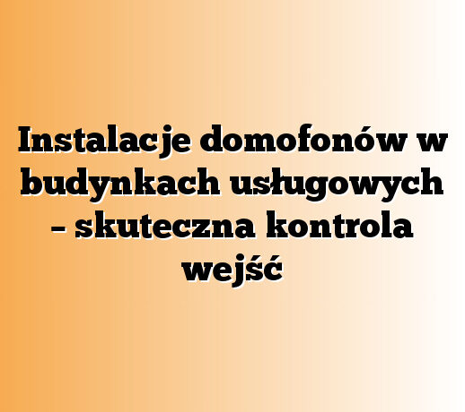 Instalacje domofonów w budynkach usługowych – skuteczna kontrola wejść
