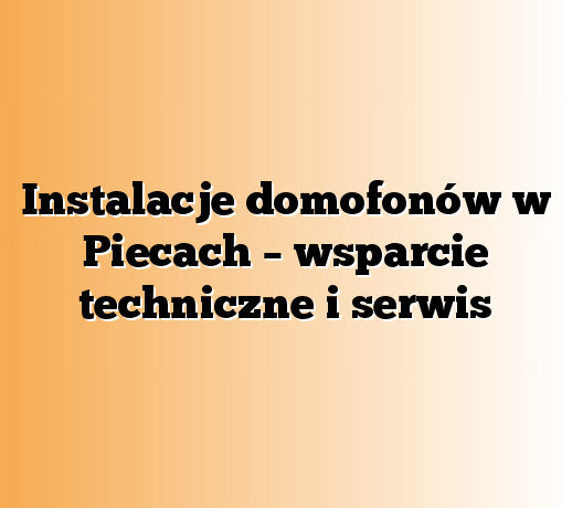Instalacje domofonów w Piecach – wsparcie techniczne i serwis