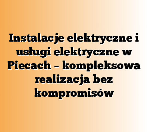 Instalacje elektryczne i usługi elektryczne w Piecach – kompleksowa realizacja bez kompromisów