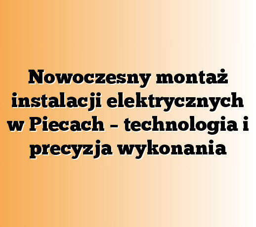 Nowoczesny montaż instalacji elektrycznych w Piecach – technologia i precyzja wykonania
