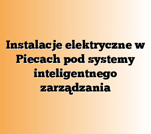 Instalacje elektryczne w Piecach pod systemy inteligentnego zarządzania