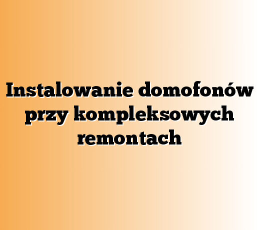 Instalowanie domofonów przy kompleksowych remontach