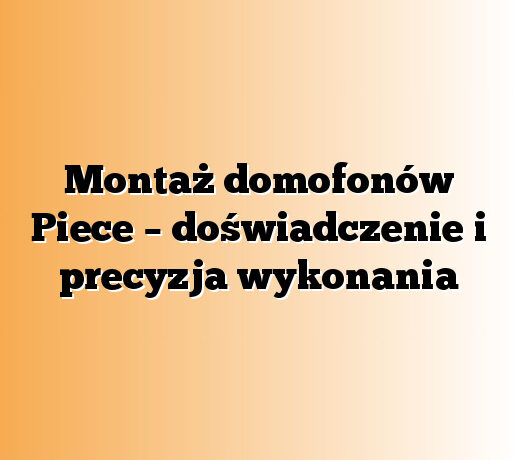 Montaż domofonów Piece – doświadczenie i precyzja wykonania