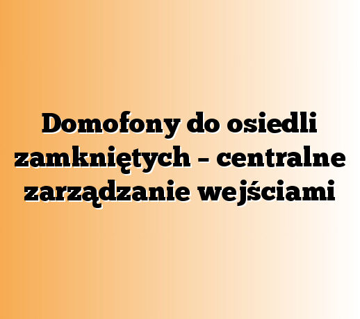 Domofony do osiedli zamkniętych – centralne zarządzanie wejściami