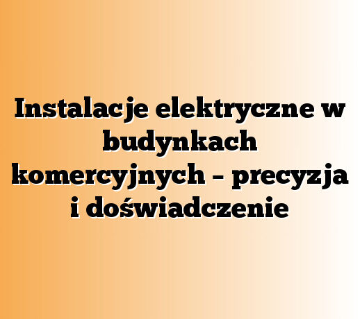 Instalacje elektryczne w budynkach komercyjnych – precyzja i doświadczenie