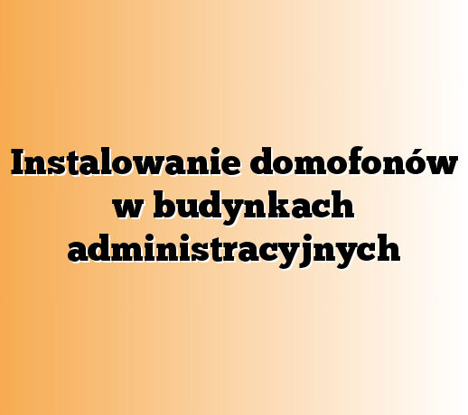 Instalowanie domofonów w budynkach administracyjnych