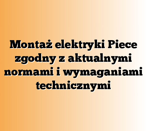 Montaż elektryki Piece zgodny z aktualnymi normami i wymaganiami technicznymi