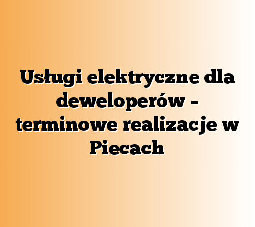 Usługi elektryczne dla deweloperów – terminowe realizacje w Piecach