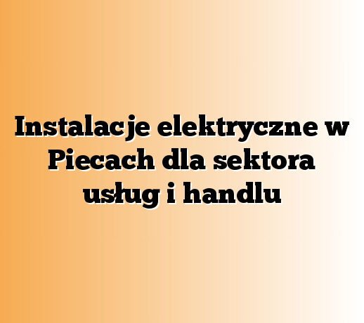 Instalacje elektryczne w Piecach dla sektora usług i handlu